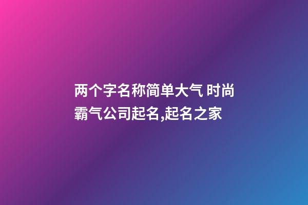 两个字名称简单大气 时尚霸气公司起名,起名之家-第1张-公司起名-玄机派